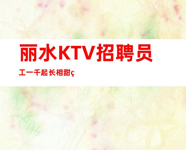 丽水KTV招聘员工一千起长相甜美气质佳的女孩