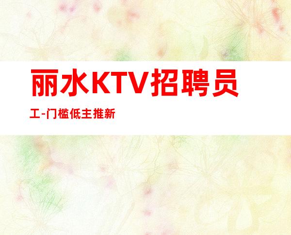 丽水KTV招聘员工-门槛低主推新人