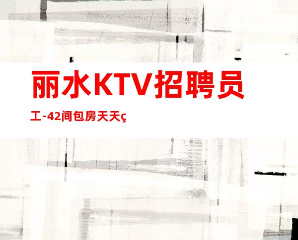 丽水KTV招聘员工-42间包房天天爆满丽水更高KTV招聘
