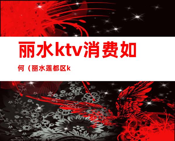 丽水ktv消费如何(丽水莲都区ktv)
