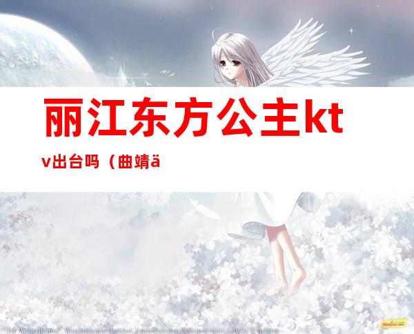 丽江东方公主ktv出台吗(曲靖丽景大酒店ktv有公主吗)