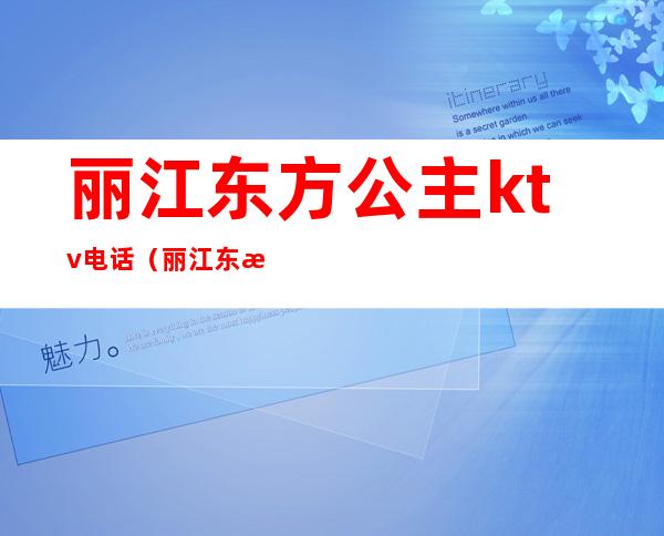 丽江东方公主ktv电话(丽江东方公主ktv电话)