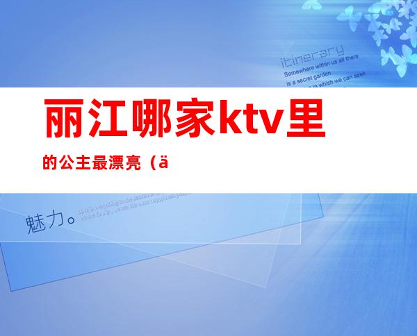 丽江哪家ktv里的公主最漂亮(丽江最豪华的ktv是)