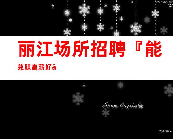丽江场所招聘『能兼职高薪好客源多』