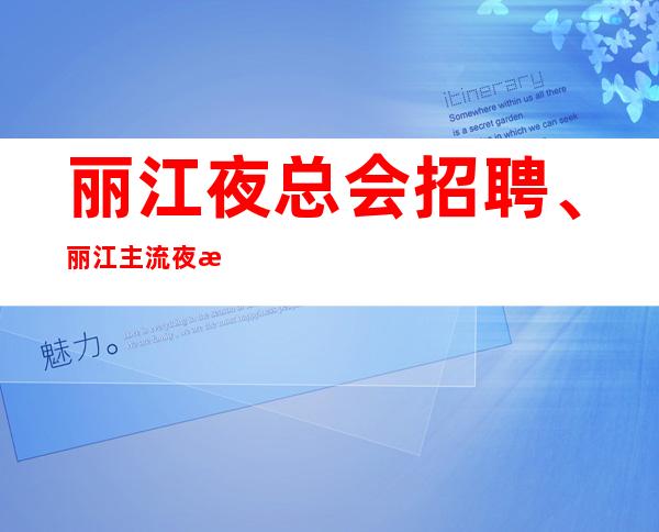 丽江夜总会招聘、丽江主流夜总会起靠谱团队带你赚