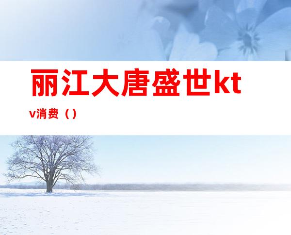 丽江大唐盛世ktv消费()