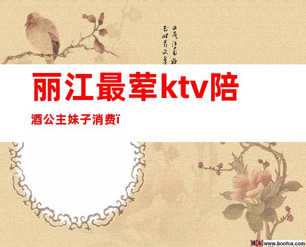 丽江最荤ktv陪酒公主妹子消费(丽江古城ktv陪酒)