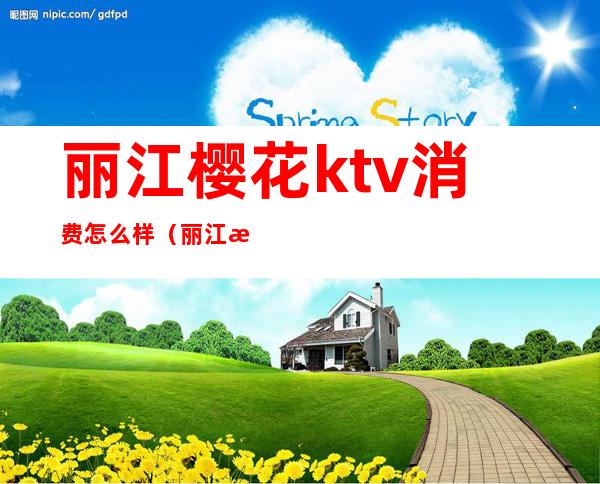 丽江樱花ktv消费怎么样(丽江樱花ktv电话号码)