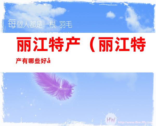 丽江特产(丽江特产有哪些好带的吃的)