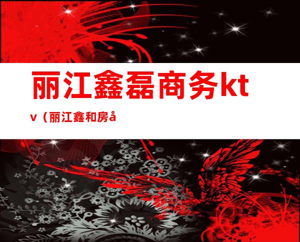 丽江鑫磊商务ktv(丽江鑫和房地产营销策划有限公司)
