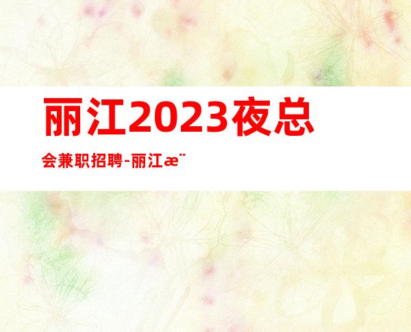 丽江2023夜总会兼职招聘-丽江樶好商务ktv招聘叶少揭露骗局