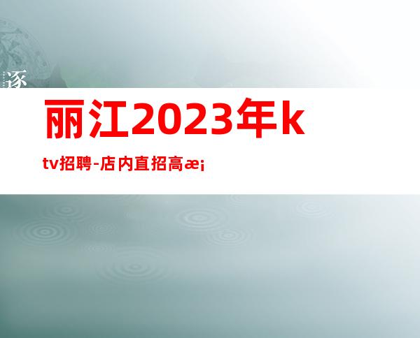 丽江2023年ktv招聘-店内直招高档的KTV招聘员工