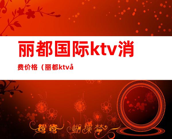 丽都国际ktv消费价格(丽都ktv娱乐会所)