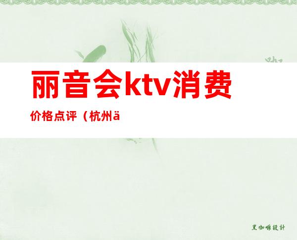 丽音会ktv消费价格点评(杭州丽音会ktv电话)