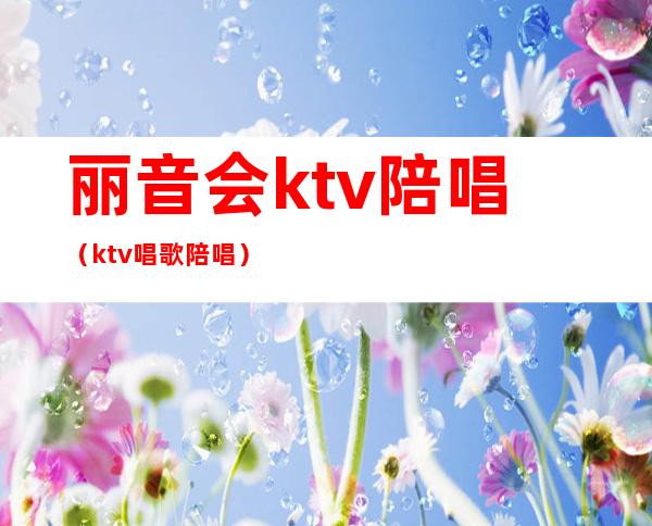 丽音会ktv陪唱(ktv唱歌陪唱)