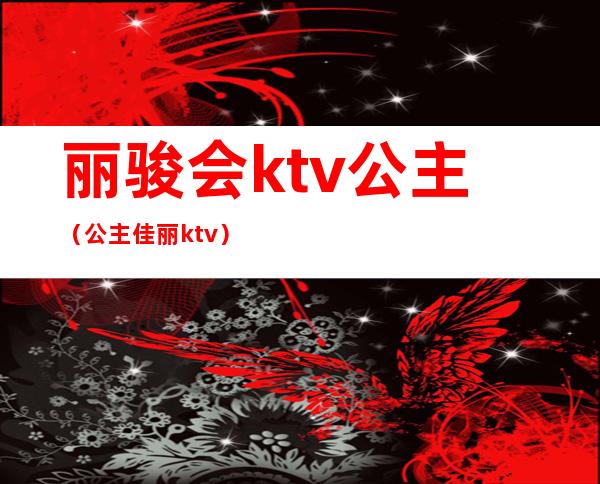 丽骏会ktv公主(公主佳丽ktv)
