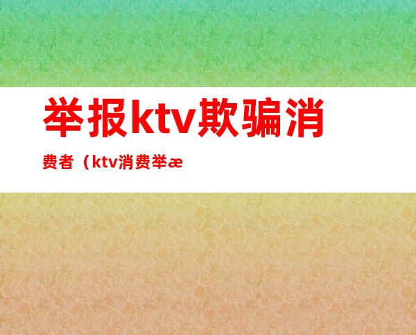 举报ktv欺骗消费者(ktv消费举报电话)