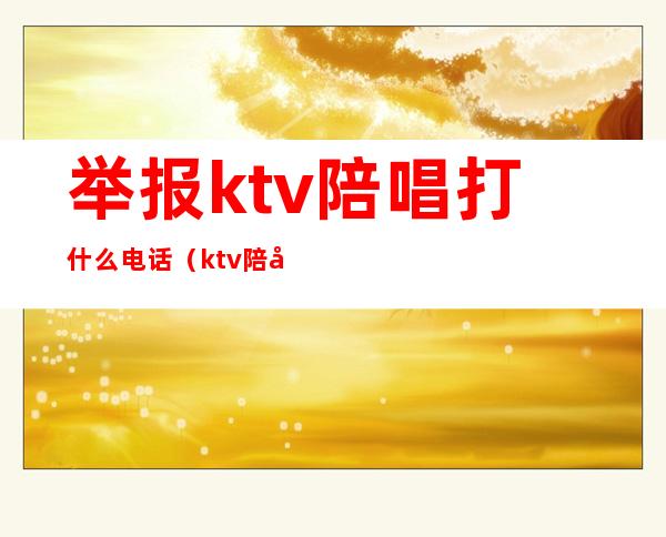 举报ktv陪唱打什么电话(ktv陪唱收费能举报么)