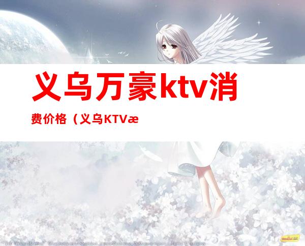 义乌万豪ktv消费价格（义乌KTV排名）