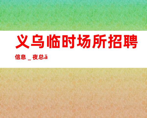 义乌临时场所招聘信息＿夜总会你想好了吗？