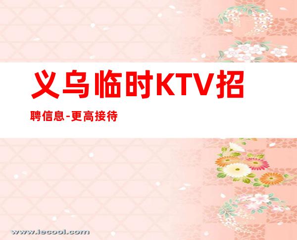 义乌临时KTV招聘信息-更高接待场所20老板多多