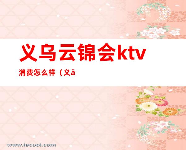 义乌云锦会ktv消费怎么样(义乌会所ktv哪家好)