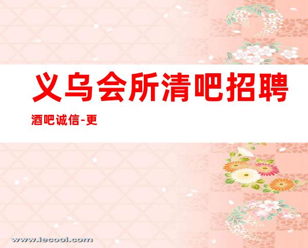 义乌会所清吧招聘酒吧.诚信-更高公寓住宿