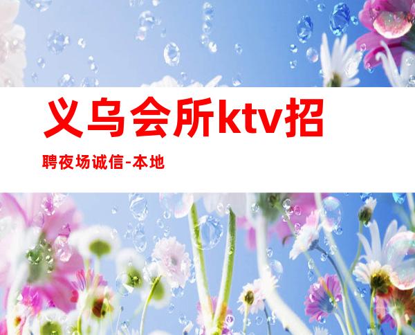义乌会所ktv招聘夜场.诚信-本地夜场求职哪里生意好？
