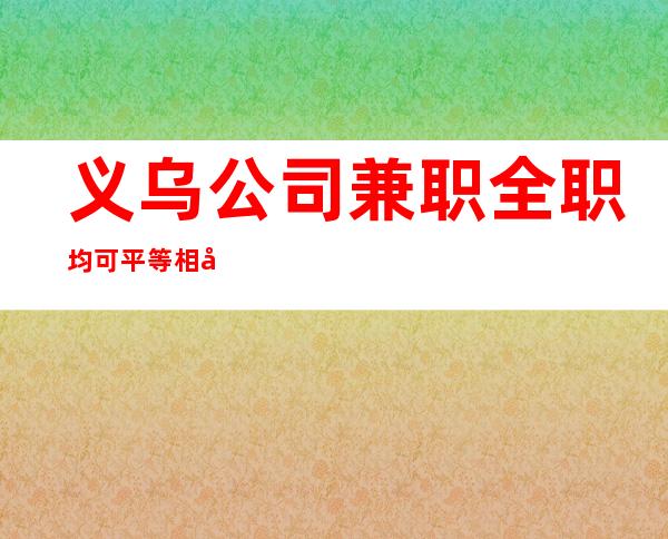 义乌公司兼职全职均可平等相处的原则