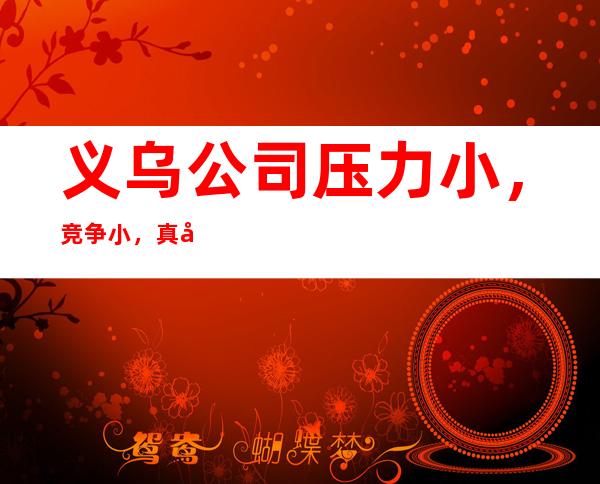 义乌公司压力小，竞争小，真实可靠规矩少赚的多