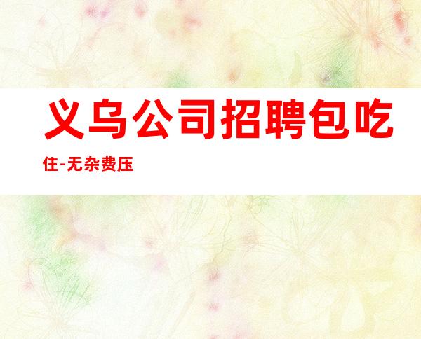 义乌公司招聘包吃住-无杂费压力小
