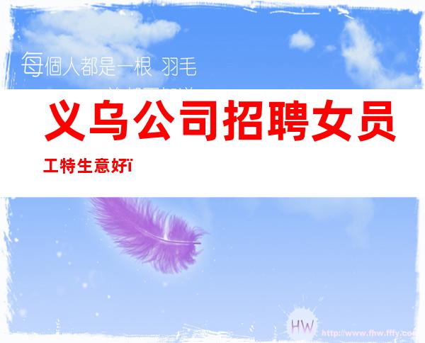 义乌公司招聘女员工特生意好_无工装免入职费