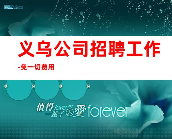 义乌公司招聘工作-免一切费用亲自负责靠谱