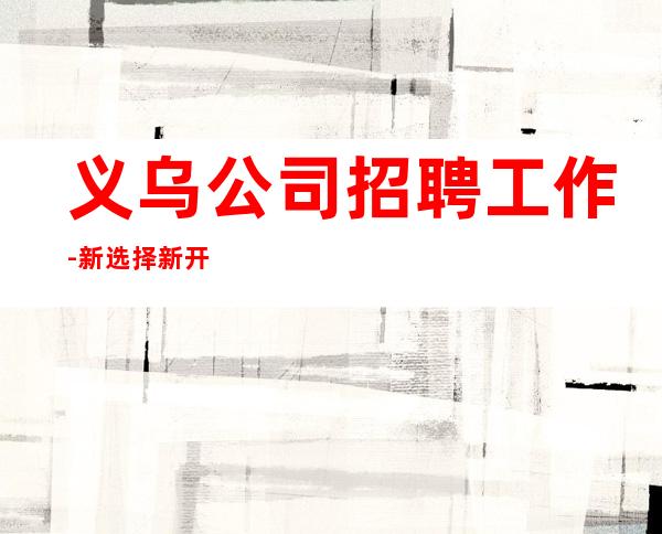义乌公司招聘工作-新选择新开始一切值得