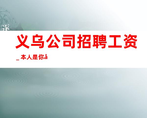 义乌公司招聘工资_本人是你在夜总会的后盾