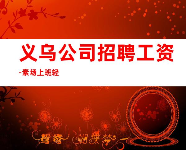 义乌公司招聘工资-素场上班轻松