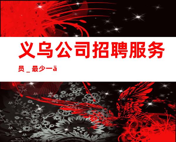 义乌公司招聘服务员_最少一个房