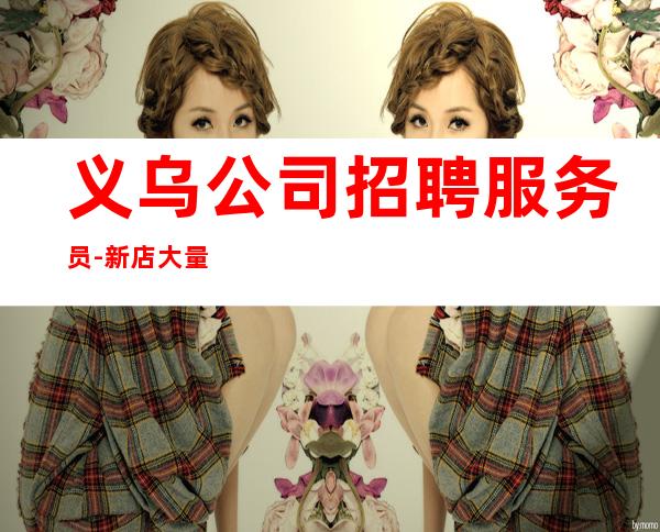 义乌公司招聘服务员-新店大量招聘-发布