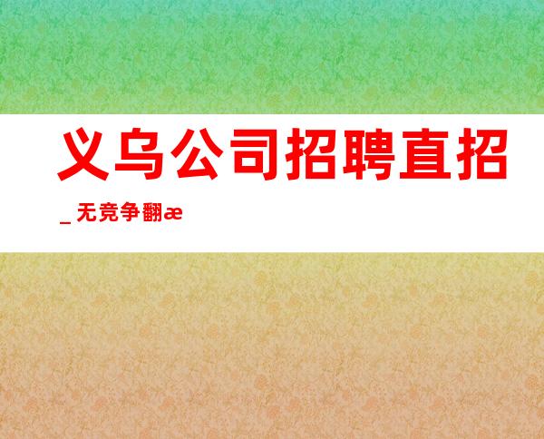 义乌公司招聘直招_.无竞争.翻房高