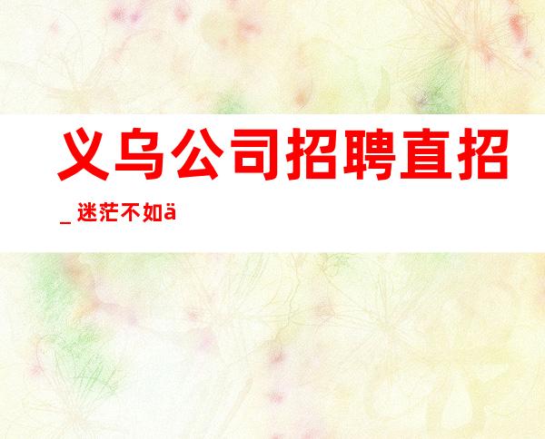 义乌公司招聘直招_迷茫不如低头努力