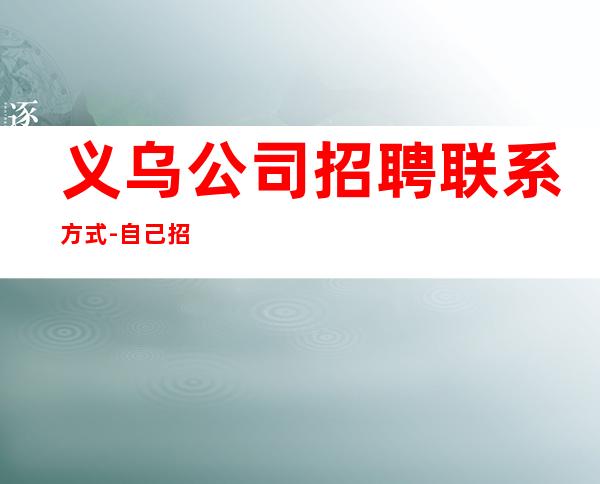 义乌公司招聘联系方式-自己招人自己带