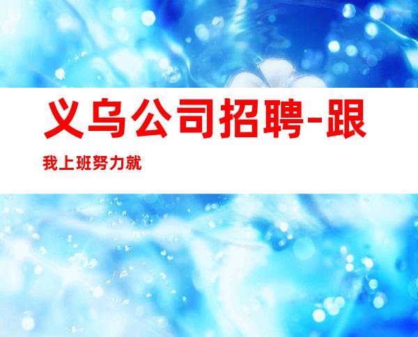义乌公司招聘-跟我上班努力就能赚
