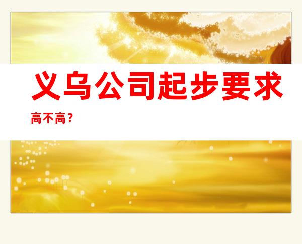 义乌公司起步要求高不高?