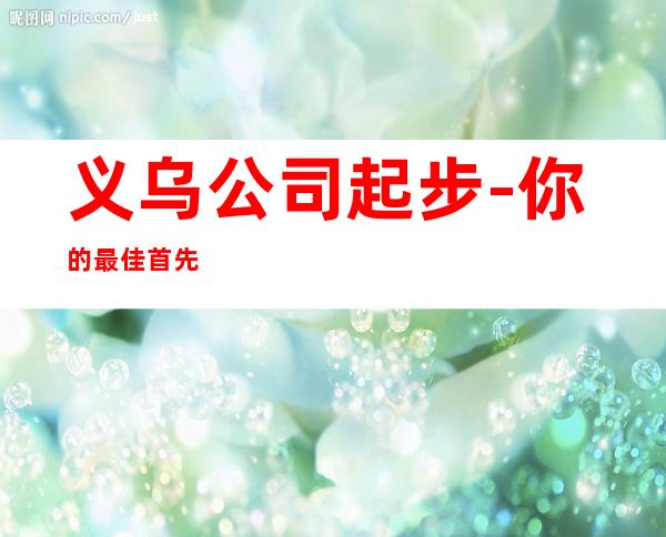 义乌公司起步-你的最佳首先