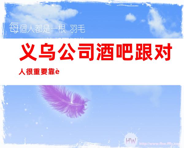 义乌公司酒吧跟对人很重要靠谱负责带新人