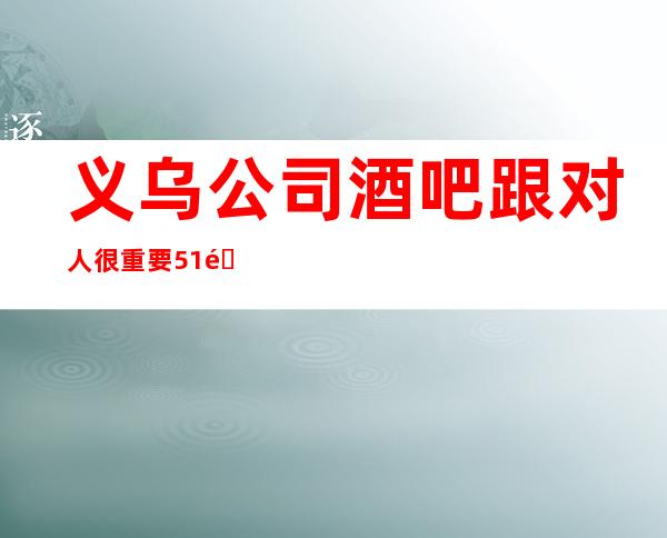 义乌公司酒吧跟对人很重要51间包厢生意火爆