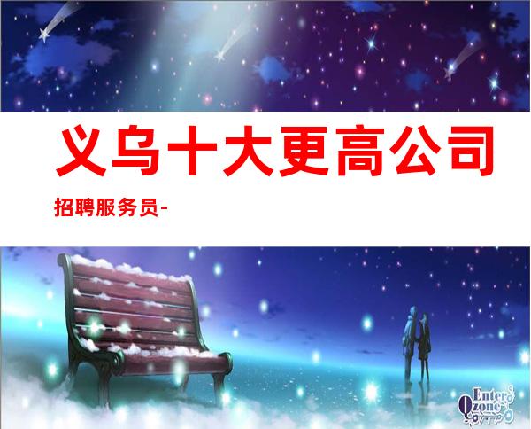 义乌十大更高公司招聘服务员-离不开努力