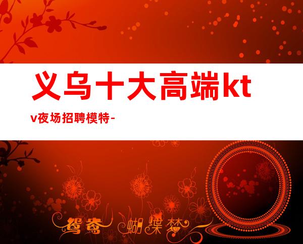 义乌十大高端ktv夜场招聘模特-离不开努力
