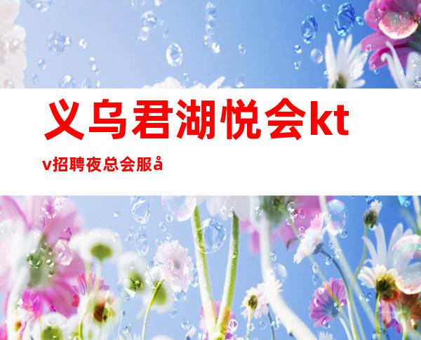义乌君湖悦会ktv招聘夜总会 服务员