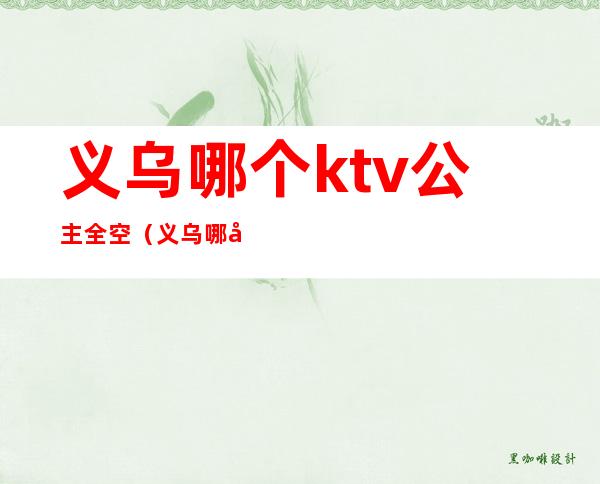 义乌哪个ktv公主全空(义乌哪家ktv公主质量高)